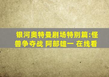 银河奥特曼剧场特别篇:怪兽争夺战 阿部雄一 在线看